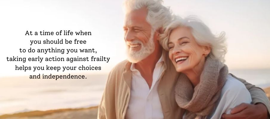 At a time of life when you should be free to do anything you want, taking early action against frailty helps you keep your choices and independence.